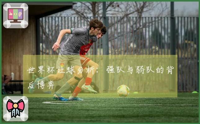 世界杯让球分析：强队与弱队的背后博弈