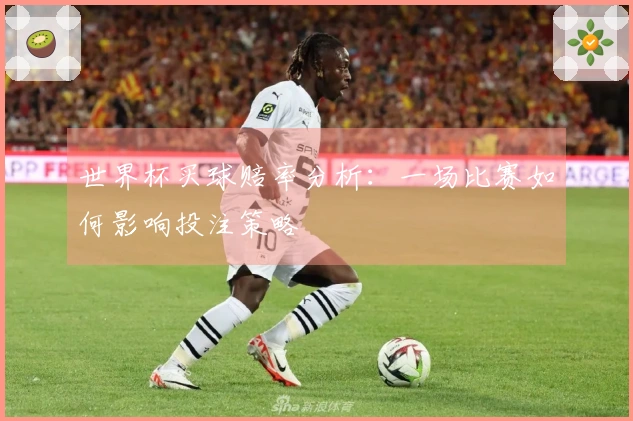 世界杯买球赔率分析：一场比赛如何影响投注策略