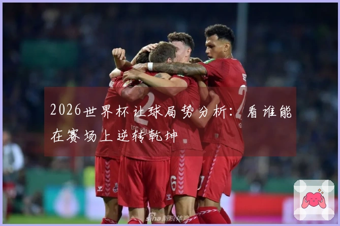 2026世界杯让球局势分析：看谁能在赛场上逆转乾坤