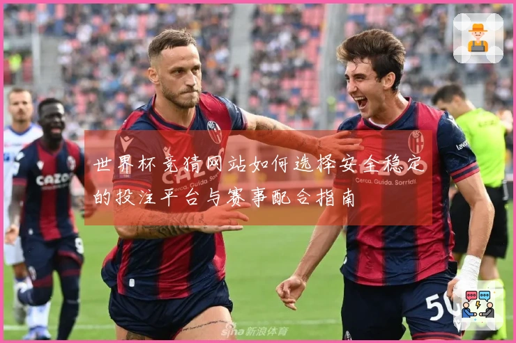 世界杯竞猜网站如何选择安全稳定的投注平台与赛事配合指南