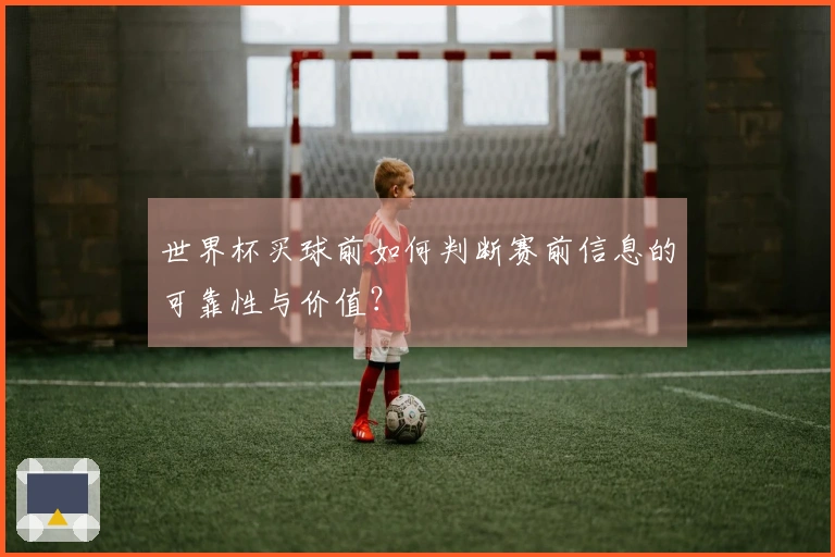 世界杯买球前如何判断赛前信息的可靠性与价值？