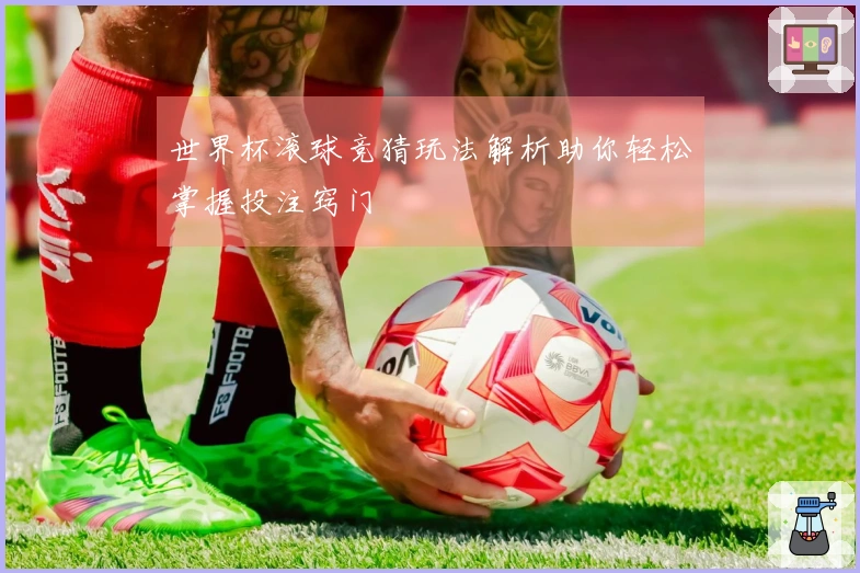世界杯滚球竞猜玩法解析助你轻松掌握投注窍门