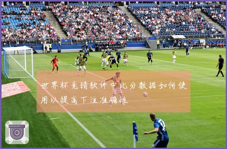 世界杯竞猜软件中比分数据如何使用以提高下注准确性