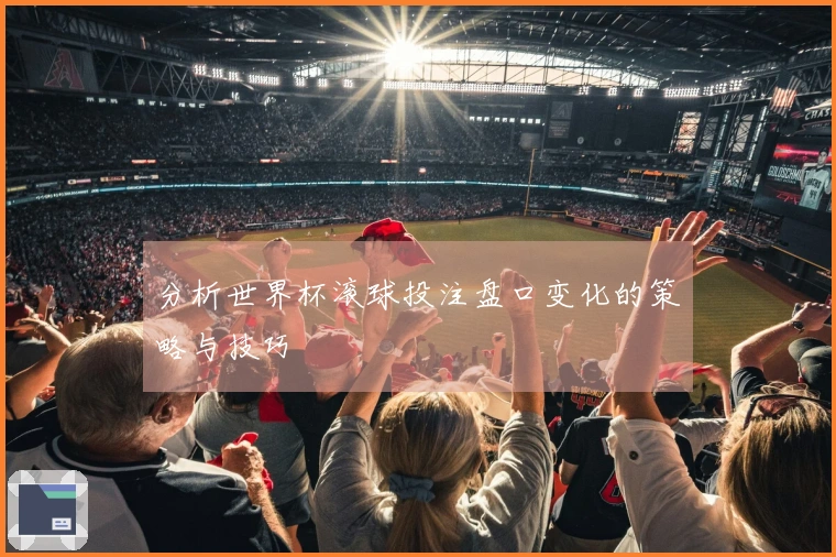 分析世界杯滚球投注盘口变化的策略与技巧