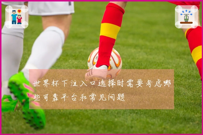 世界杯下注入口选择时需要考虑哪些可靠平台和常见问题