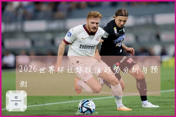 2026世界杯让球投注趋势分析与预测