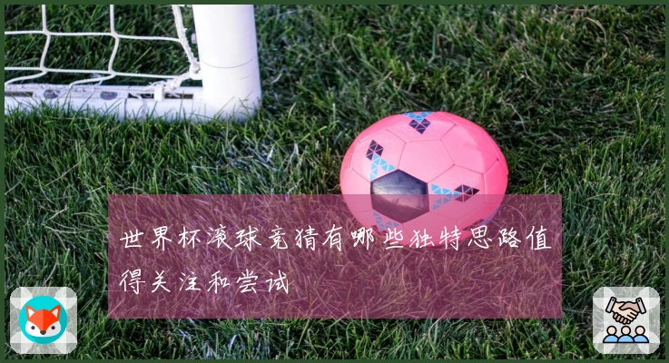 世界杯滚球竞猜有哪些独特思路值得关注和尝试