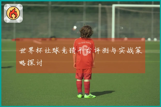 世界杯让球竞猜平台评测与实战策略探讨