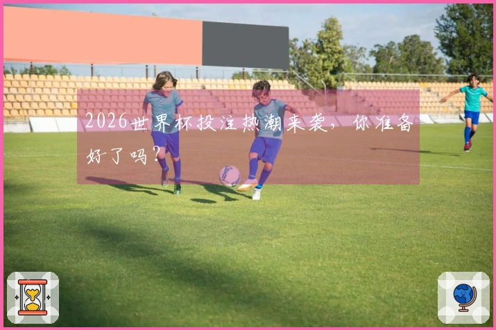 2026世界杯投注热潮来袭，你准备好了吗？