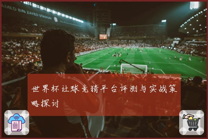 世界杯让球竞猜平台评测与实战策略探讨