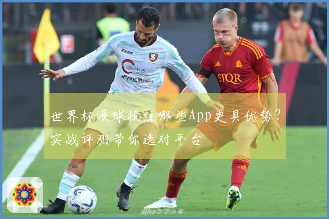 世界杯滚球投注哪些App更具优势？实战评测带你选对平台