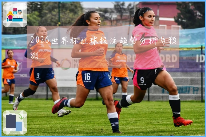 2026世界杯让球投注趋势分析与预测