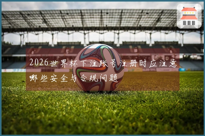 2026世界杯下注账号注册时应注意哪些安全与合规问题
