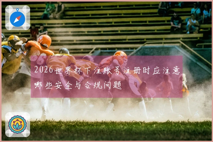 2026世界杯下注账号注册时应注意哪些安全与合规问题