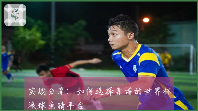 实战分享：如何选择靠谱的世界杯滚球竞猜平台