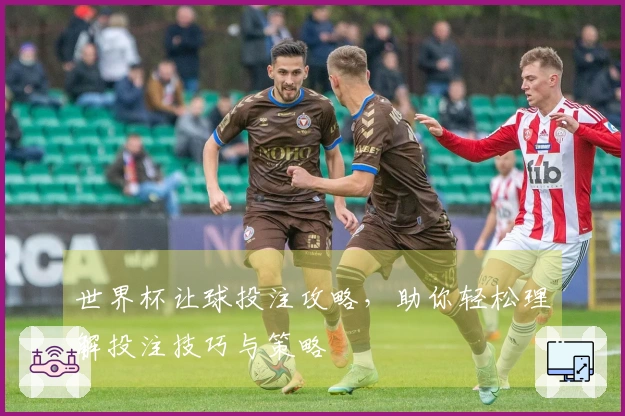 世界杯让球投注攻略，助你轻松理解投注技巧与策略