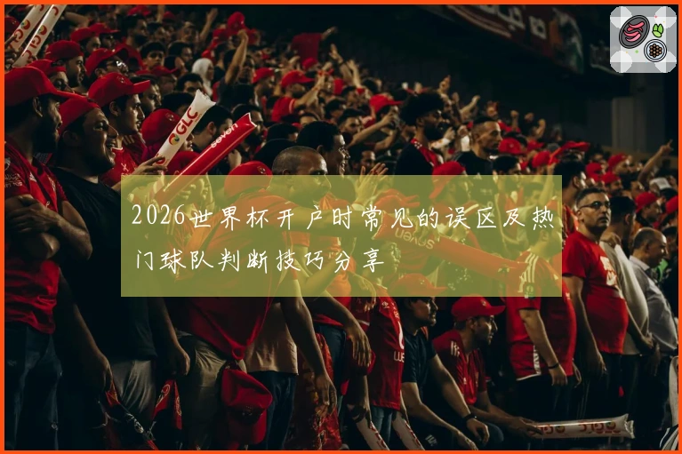2026世界杯开户时常见的误区及热门球队判断技巧分享