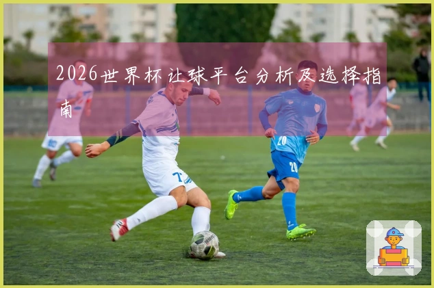 2026世界杯让球平台分析及选择指南