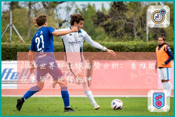 2026世界杯让球局势分析：看谁能在赛场上逆转乾坤