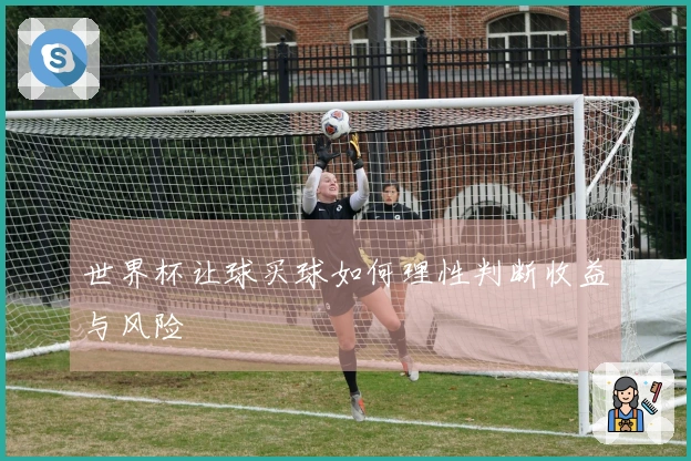 世界杯让球买球如何理性判断收益与风险