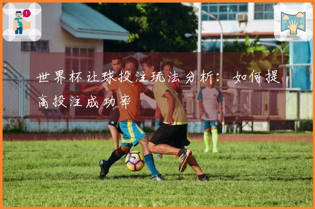 世界杯让球投注玩法分析：如何提高投注成功率