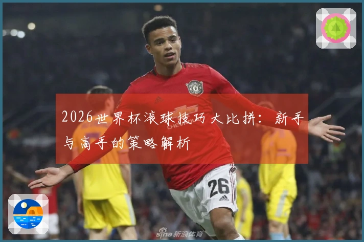 2026世界杯滚球技巧大比拼：新手与高手的策略解析