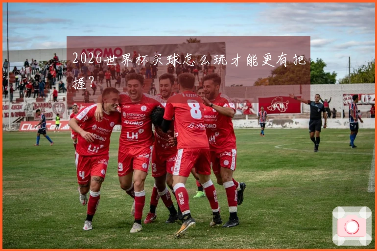 2026世界杯买球怎么玩才能更有把握？