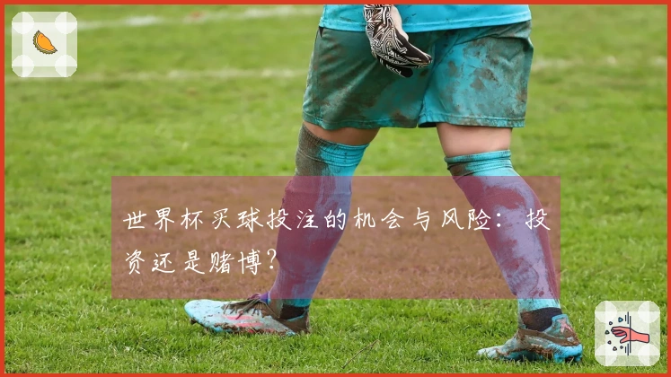世界杯买球投注的机会与风险：投资还是赌博？