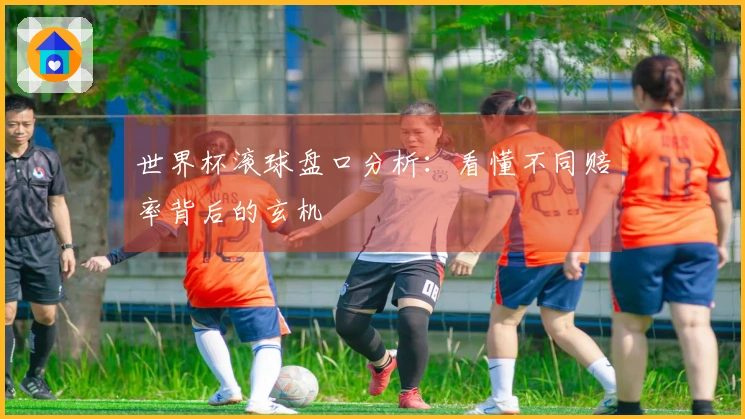 世界杯滚球盘口分析：看懂不同赔率背后的玄机