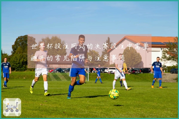 世界杯投注网站的决赛投注中需要避开的常见陷阱与注意事项