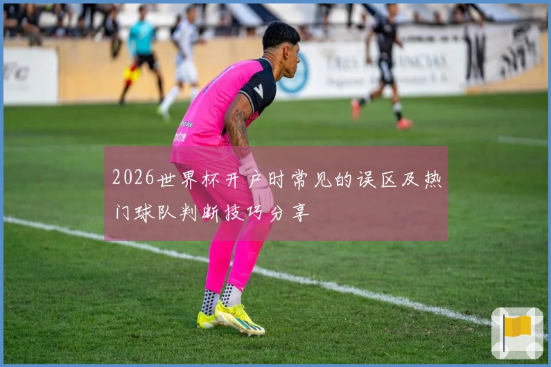 2026世界杯开户时常见的误区及热门球队判断技巧分享