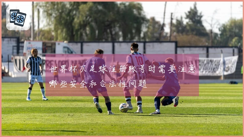 世界杯买足球注册账号时需要注意哪些安全和合法性问题