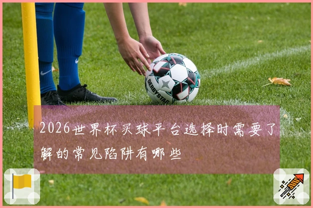 2026世界杯买球平台选择时需要了解的常见陷阱有哪些