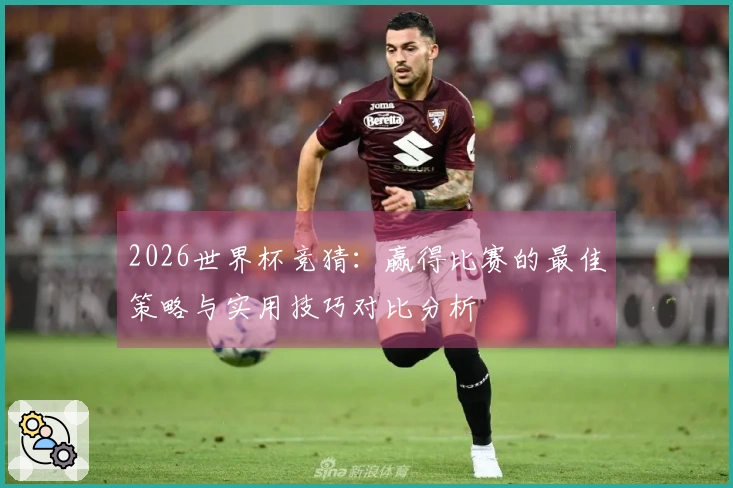 2026世界杯竞猜：赢得比赛的最佳策略与实用技巧对比分析