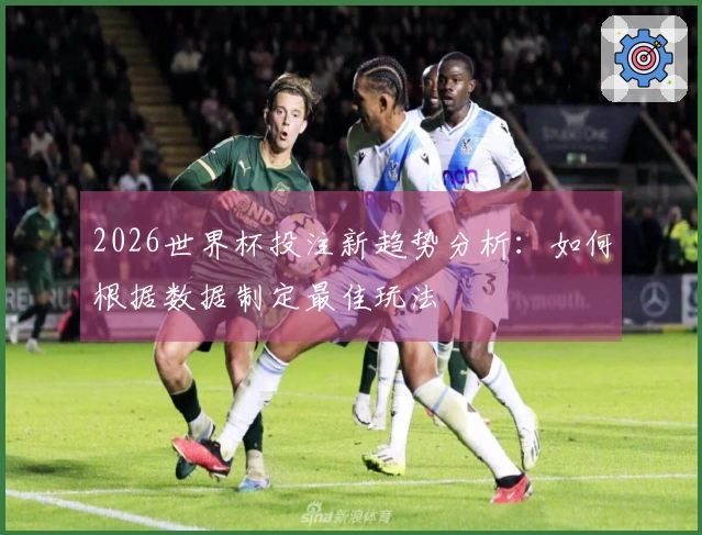 2026世界杯投注新趋势分析：如何根据数据制定最佳玩法