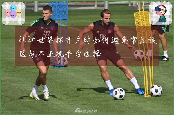 2026世界杯开户时如何避免常见误区与不正规平台选择