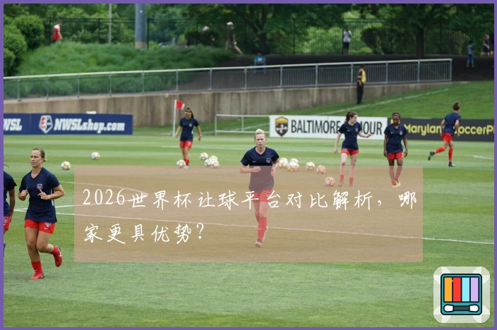 2026世界杯让球平台对比解析，哪家更具优势？