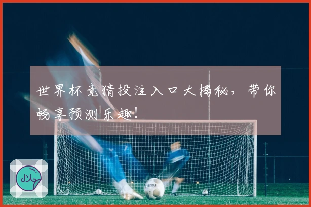 世界杯竞猜投注入口大揭秘，带你畅享预测乐趣！