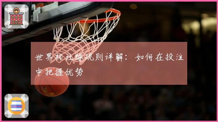 世界杯让球规则详解：如何在投注中把握优势