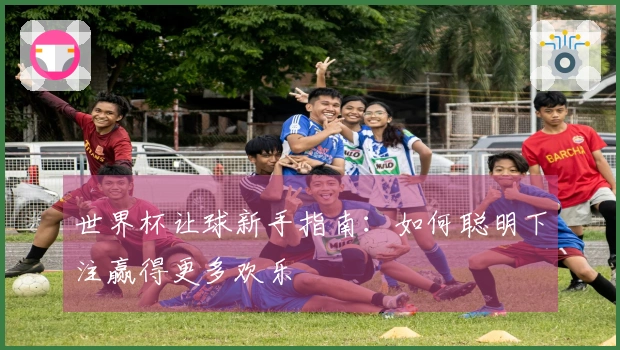 世界杯让球新手指南：如何聪明下注赢得更多欢乐　
