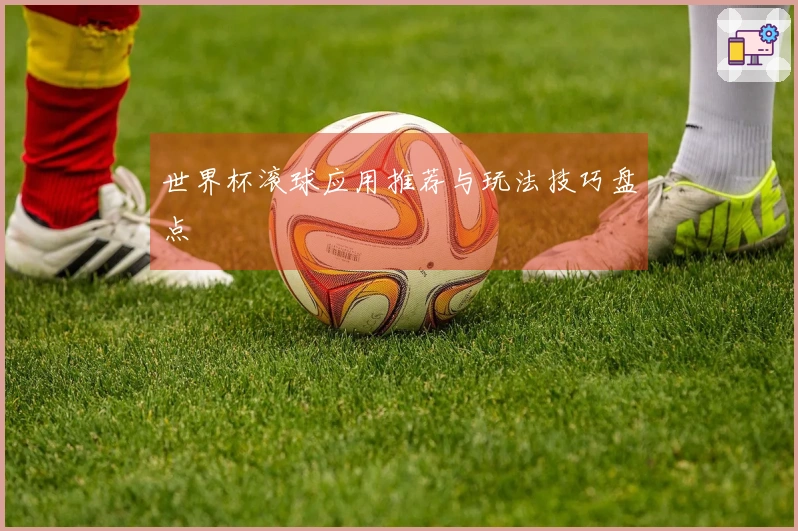 世界杯滚球应用推荐与玩法技巧盘点