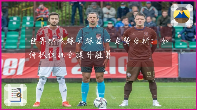 世界杯滚球买球盘口走势分析：如何抓住机会提升胜算