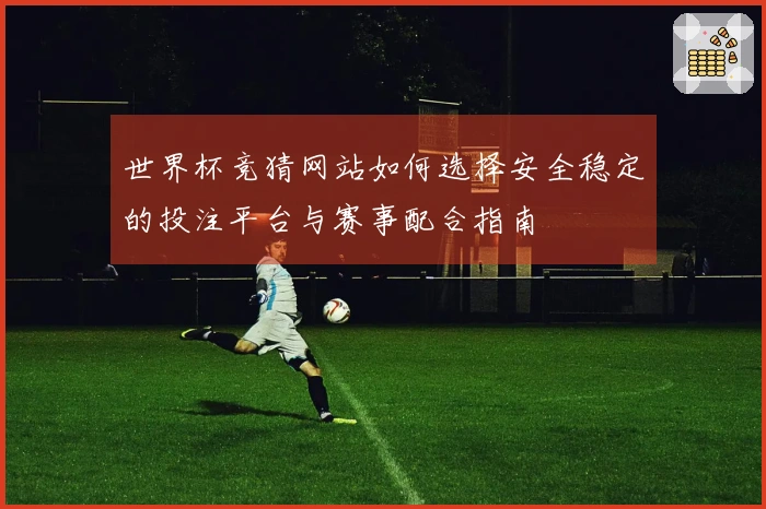 世界杯竞猜网站如何选择安全稳定的投注平台与赛事配合指南