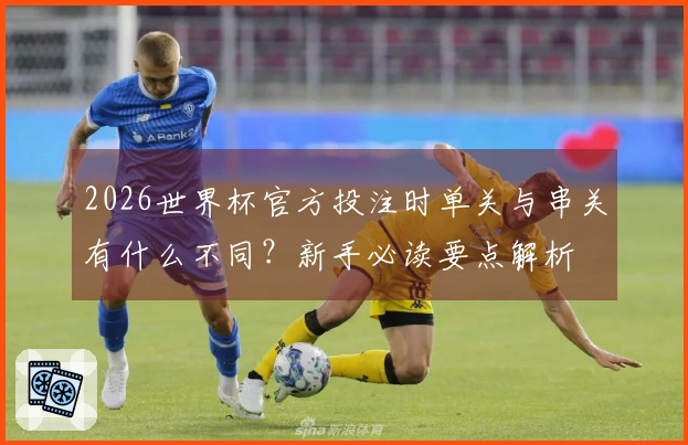 2026世界杯官方投注时单关与串关有什么不同？新手必读要点解析