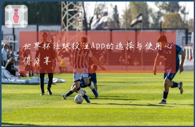 世界杯让球投注App的选择与使用心得分享