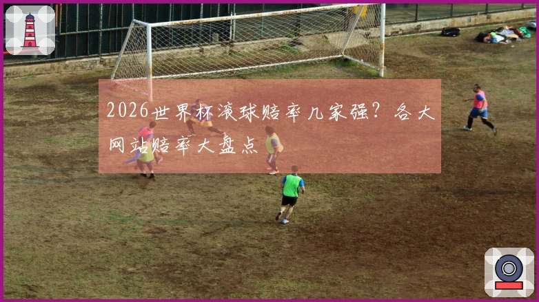 2026世界杯滚球赔率几家强？各大网站赔率大盘点