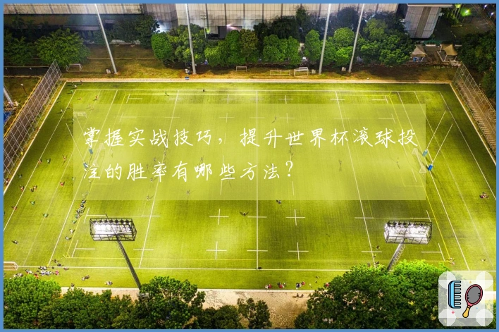 掌握实战技巧，提升世界杯滚球投注的胜率有哪些方法？