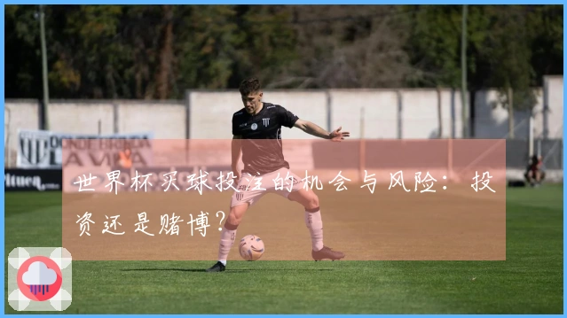 世界杯买球投注的机会与风险：投资还是赌博？