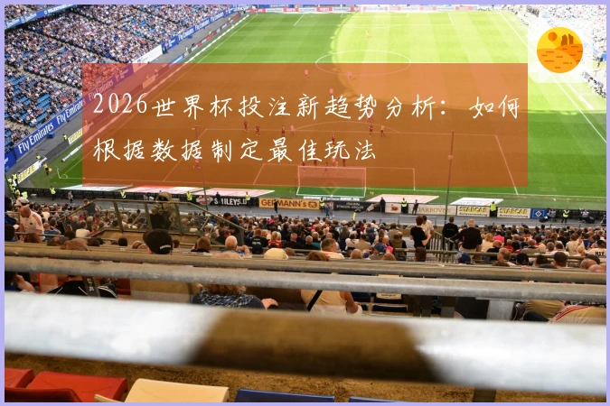 2026世界杯投注新趋势分析：如何根据数据制定最佳玩法
