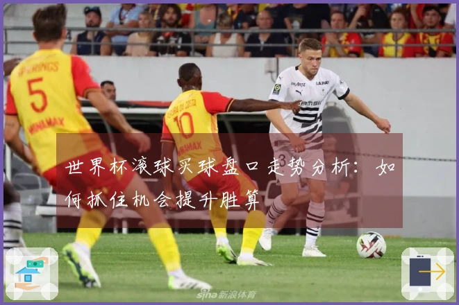 世界杯滚球买球盘口走势分析：如何抓住机会提升胜算